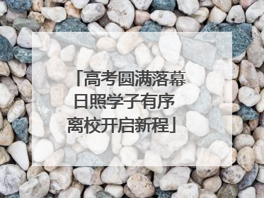 高考圆满落幕 日照学子有序离校开启新程