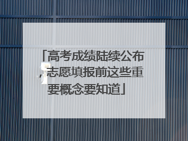 高考成绩陆续公布，志愿填报前这些重要概念要知道