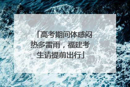 高考期间体感闷热多雷雨，福建考生请提前出行