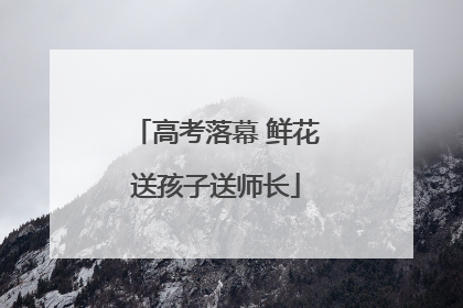 高考落幕 鲜花送孩子送师长