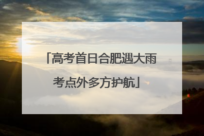 高考首日合肥遇大雨 考点外多方护航