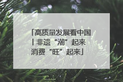 高质量发展看中国丨非遗“潮”起来 消费“旺”起来