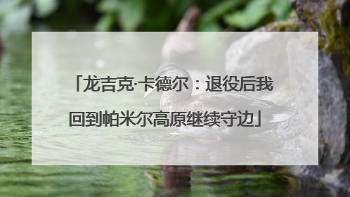 龙吉克·卡德尔：退役后我回到帕米尔高原继续守边
