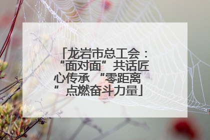 龙岩市总工会：“面对面”共话匠心传承 “零距离”点燃奋斗力量