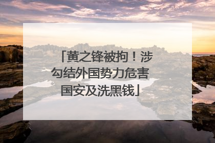 黄之锋被拘！涉勾结外国势力危害国安及洗黑钱