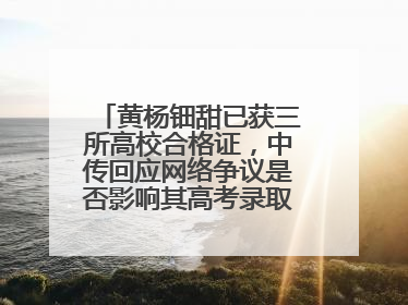 黄杨钿甜已获三所高校合格证，中传回应网络争议是否影响其高考录取：符合录取条件就能录取
