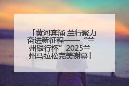 黄河奔涌 兰行聚力 奋进新征程——“兰州银行杯”2025兰州马拉松完美谢幕