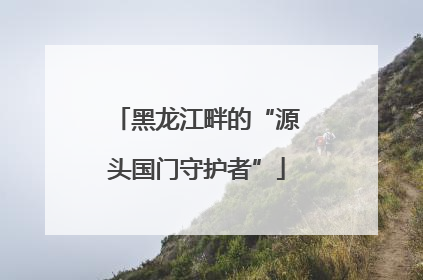 黑龙江畔的“源头国门守护者”