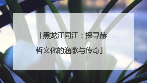 黑龙江同江：探寻赫哲文化的渔歌与传奇