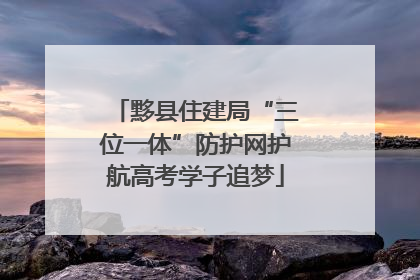 黟县住建局“三位一体”防护网护航高考学子追梦