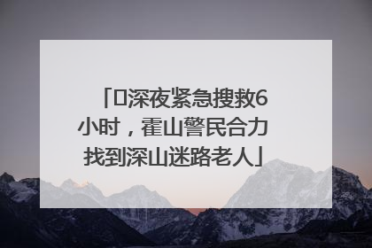 ﻿深夜紧急搜救6小时，霍山警民合力找到深山迷路老人