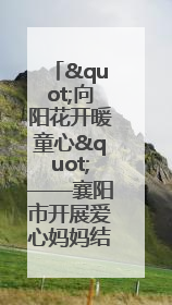 "向阳花开暖童心"——襄阳市开展爱心妈妈结对关爱留守困境儿童庆"六一"活动