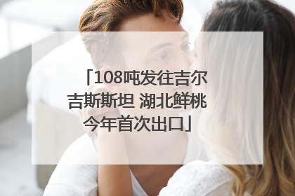 108吨发往吉尔吉斯斯坦 湖北鲜桃今年首次出口