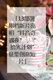13部暑期档新片亮相“抖音奇遇夜”，“拾光计划”征集创意短片