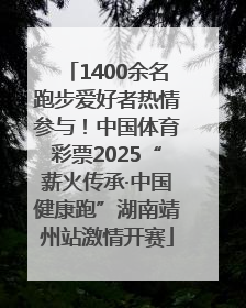 1400余名跑步爱好者热情参与！中国体育彩票2025“薪火传承·中国健康跑”湖南靖州站激情开赛