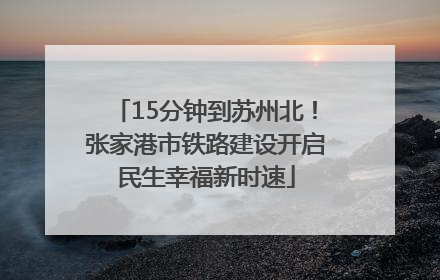 15分钟到苏州北！张家港市铁路建设开启民生幸福新时速