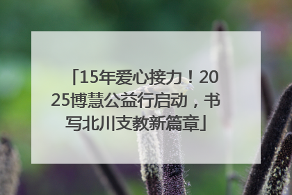 15年爱心接力！2025博慧公益行启动，书写北川支教新篇章