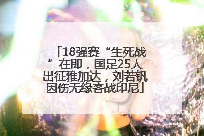 18强赛“生死战”在即，国足25人出征雅加达，刘若钒因伤无缘客战印尼