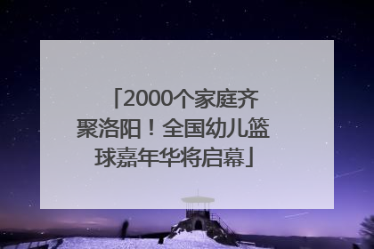 2000个家庭齐聚洛阳！全国幼儿篮球嘉年华将启幕