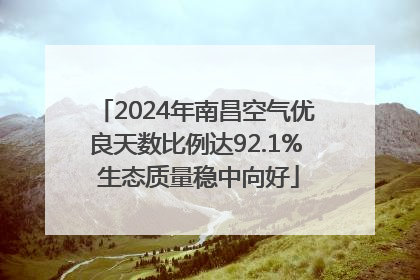 2024年南昌空气优良天数比例达92.1% 生态质量稳中向好