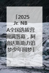 2025 Jr. NBA全国选拔营圆满落幕，阿迪达斯助力追梦少年圆梦