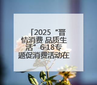 2025“晋情消费 品质生活”6·18专题促消费活动在太原启动