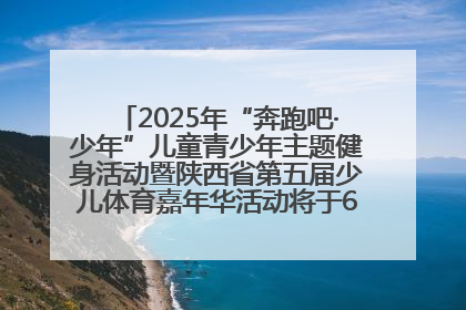 2025年“奔跑吧·少年”儿童青少年主题健身活动暨陕西省第五届少儿体育嘉年华活动将于6月14日正式举办
