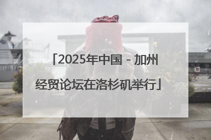 2025年中国－加州经贸论坛在洛杉矶举行