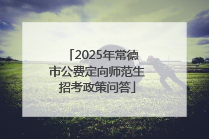2025年常德市公费定向师范生招考政策问答