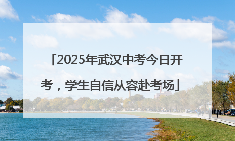 2025年武汉中考今日开考，学生自信从容赴考场