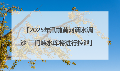 2025年汛前黄河调水调沙 三门峡水库将进行控泄