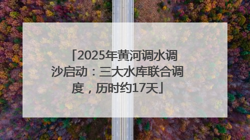 2025年黄河调水调沙启动：三大水库联合调度，历时约17天