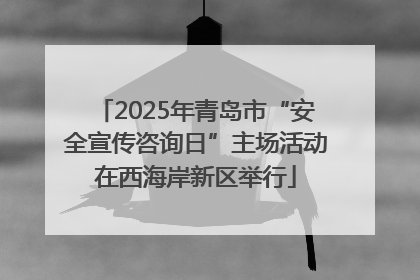 2025年青岛市“安全宣传咨询日”主场活动在西海岸新区举行