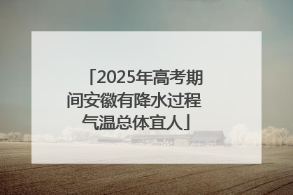 2025年高考期间安徽有降水过程 气温总体宜人