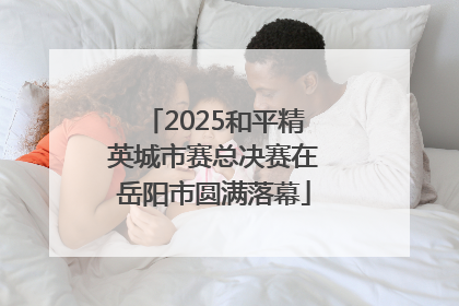 2025和平精英城市赛总决赛在岳阳市圆满落幕