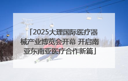 2025大理国际医疗器械产业博览会开幕 开启南亚东南亚医疗合作新篇
