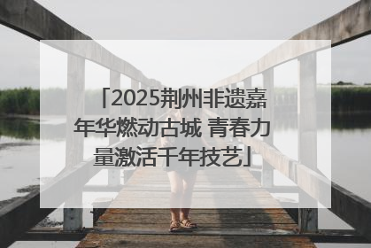 2025荆州非遗嘉年华燃动古城 青春力量激活千年技艺