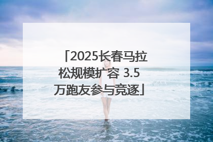 2025长春马拉松规模扩容 3.5万跑友参与竞逐