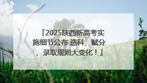 2025陕西新高考实施细节公布 选科、赋分、录取规则大变化！