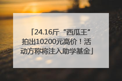 24.16斤“西瓜王”拍出10200元高价！活动方称将注入助学基金