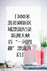 300米落差刷新区域漂流纪录 新洲大峡谷“一河四趣”漂流开启