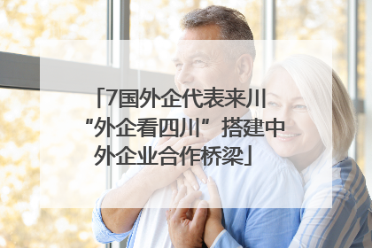 7国外企代表来川 “外企看四川”搭建中外企业合作桥梁