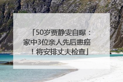 50岁贾静雯自曝：家中3位亲人先后患癌！将安排丈夫检查