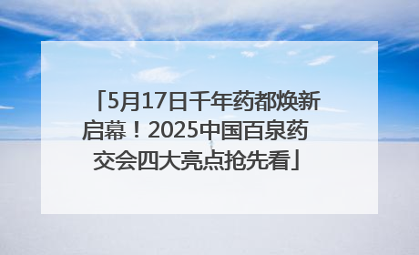 5月17日千年药都焕新启幕！2025中国百泉药交会四大亮点抢先看