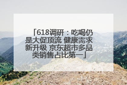 618调研：吃喝仍是大促顶流 健康需求新升级 京东超市多品类销售占比第一