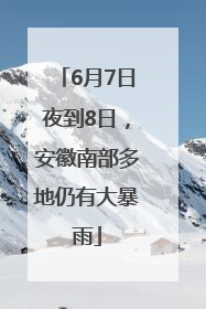 6月7日夜到8日，安徽南部多地仍有大暴雨