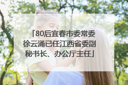 80后宜春市委常委徐云涌已任江西省委副秘书长、办公厅主任