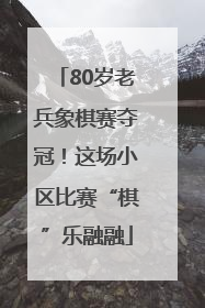 80岁老兵象棋赛夺冠！这场小区比赛“棋”乐融融