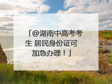 @湖南中高考考生 居民身份证可加急办理！