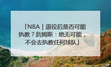 NBA｜退役后是否可能执教？詹姆斯：绝无可能，不会去执教任何球队